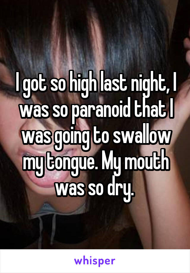 I got so high last night, I was so paranoid that I was going to swallow my tongue. My mouth was so dry. 