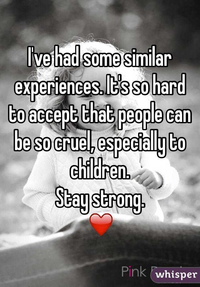I've had some similar experiences. It's so hard to accept that people can be so cruel, especially to children. 
Stay strong. 
❤️