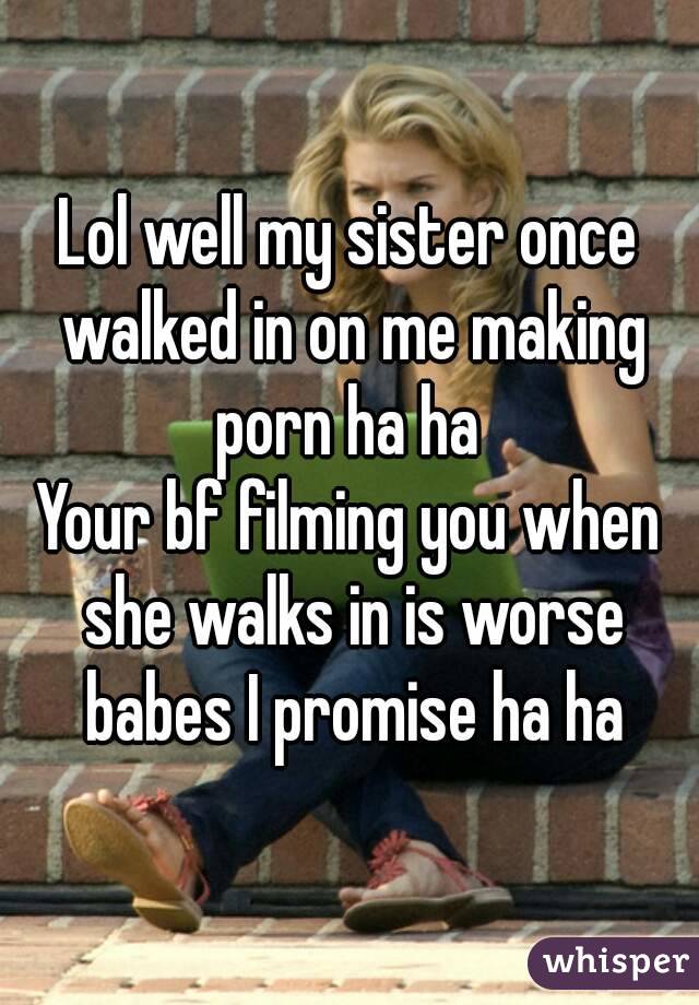 Lol well my sister once walked in on me making porn ha ha 
Your bf filming you when she walks in is worse babes I promise ha ha