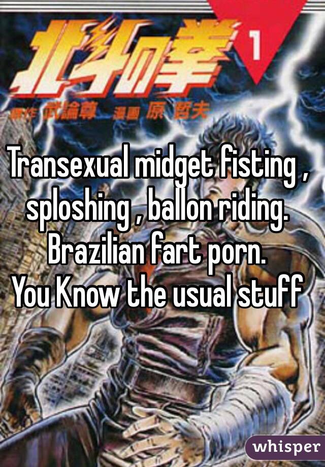 Transexual midget fisting , sploshing , ballon riding.  Brazilian fart porn. 
You Know the usual stuff 