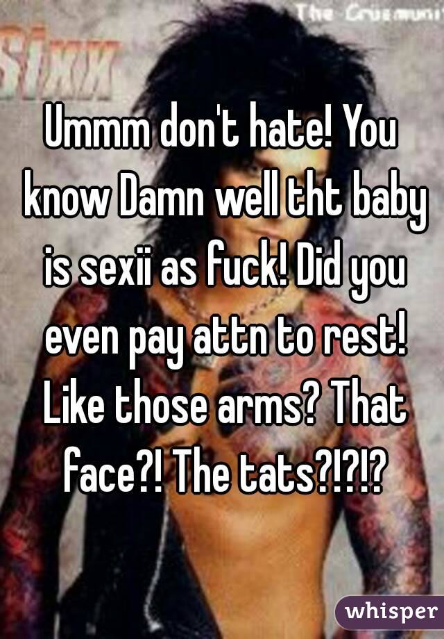 Ummm don't hate! You know Damn well tht baby is sexii as fuck! Did you even pay attn to rest! Like those arms? That face?! The tats?!?!?
