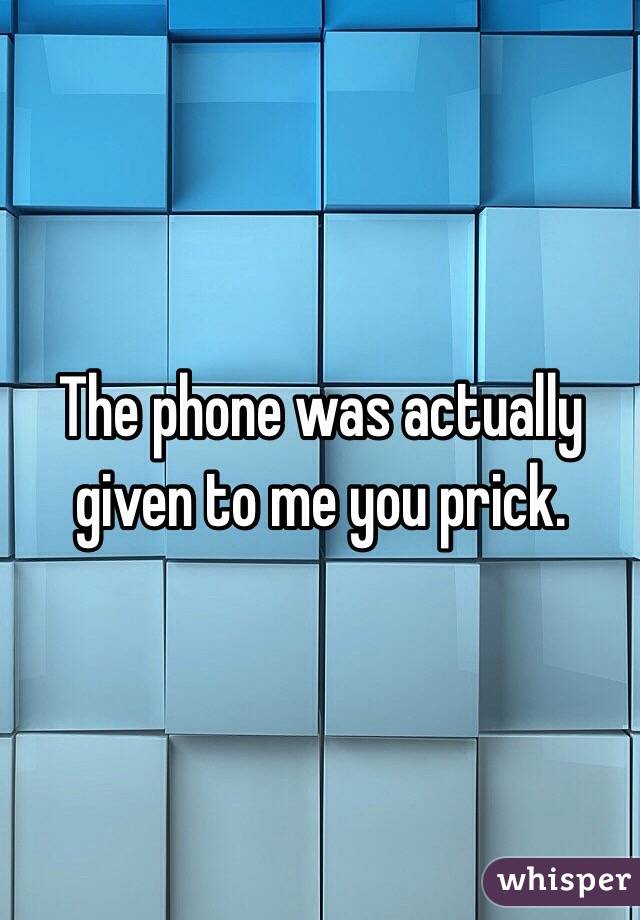 The phone was actually given to me you prick.