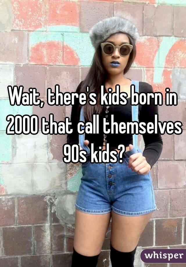 wait-there-s-kids-born-in-2000-that-call-themselves-90s-kids