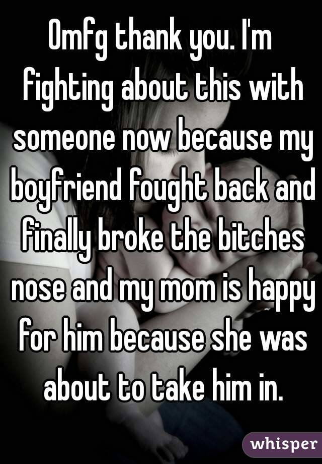 Omfg thank you. I'm fighting about this with someone now because my boyfriend fought back and finally broke the bitches nose and my mom is happy for him because she was about to take him in.