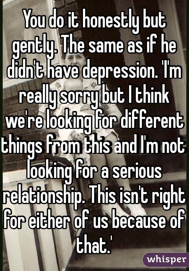 You do it honestly but gently. The same as if he didn't have depression. 'I'm really sorry but I think we're looking for different things from this and I'm not looking for a serious relationship. This isn't right for either of us because of that.'