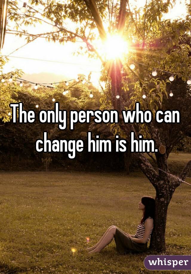 The only person who can change him is him.
