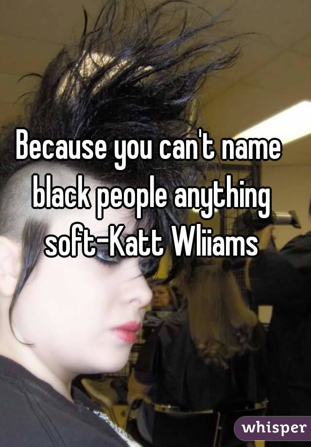 Because you can't name black people anything soft-Katt Wliiams