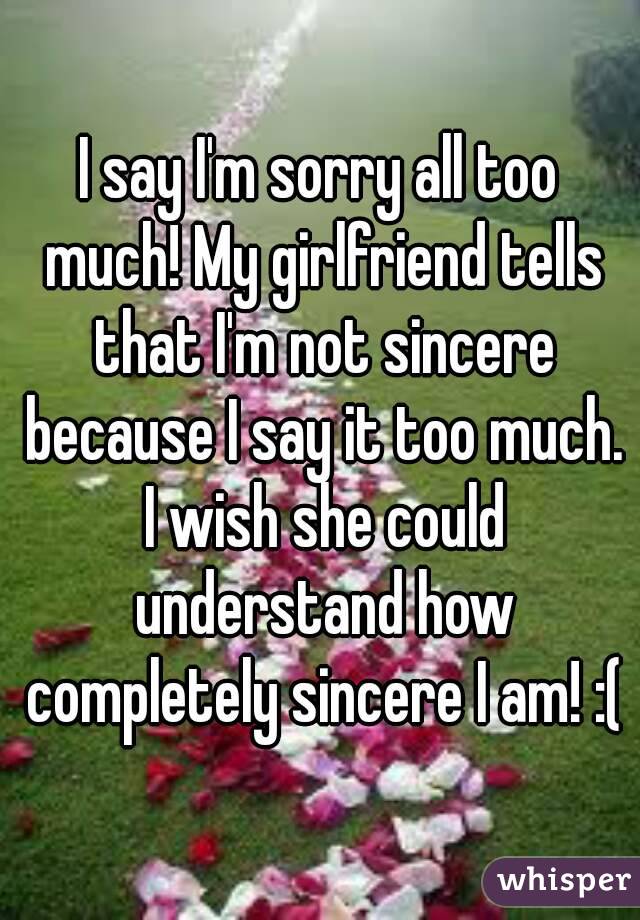 I say I'm sorry all too much! My girlfriend tells that I'm not sincere because I say it too much. I wish she could understand how completely sincere I am! :(