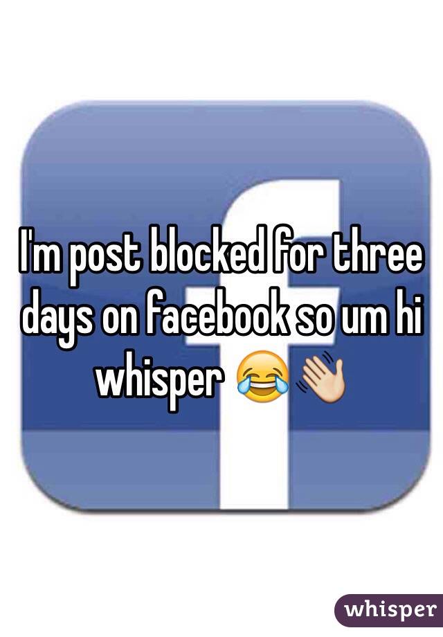I'm post blocked for three days on facebook so um hi whisper ðŸ˜‚ðŸ‘‹