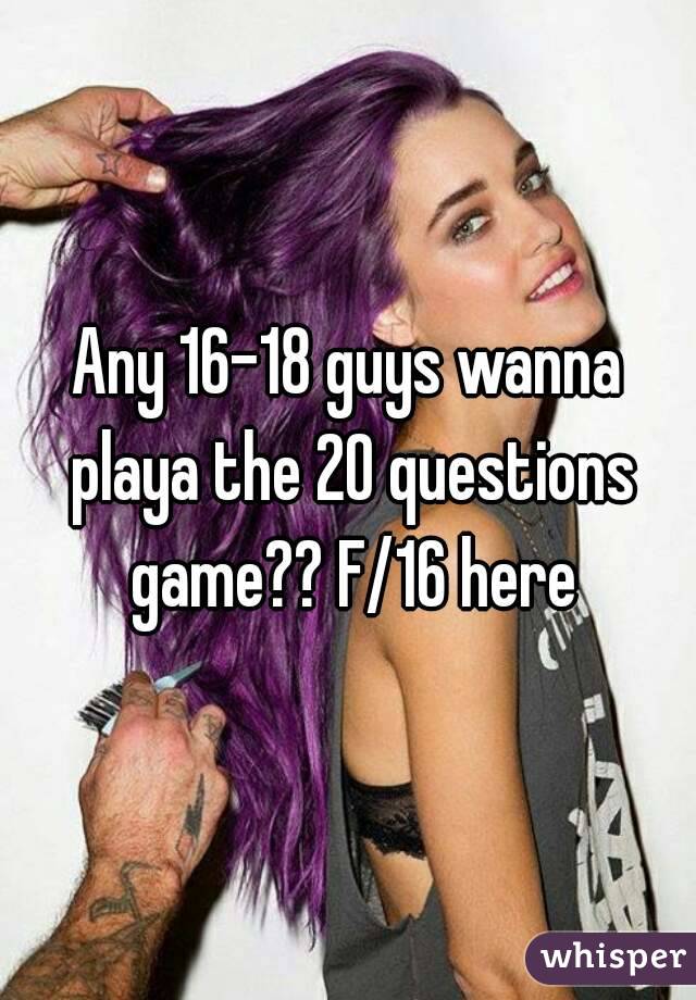 Any 16-18 guys wanna playa the 20 questions game?? F/16 here