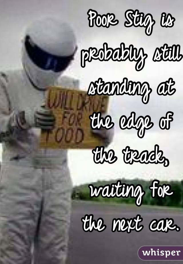 Poor Stig is
probably still
standing at
the edge of
the track,
waiting for
the next car.