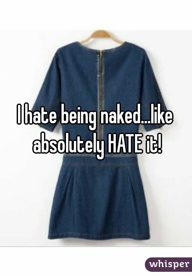 I hate being naked...like absolutely HATE it!