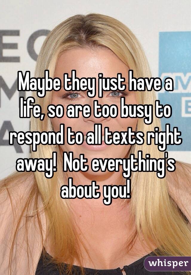 Maybe they just have a life, so are too busy to respond to all texts right away!  Not everything's about you!