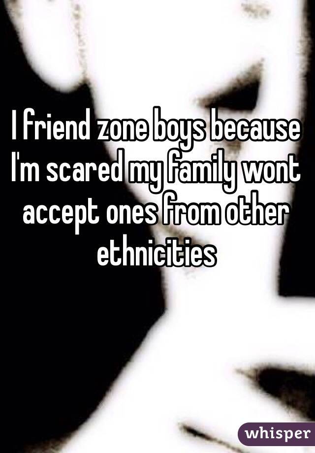 I friend zone boys because I'm scared my family wont accept ones from other ethnicities