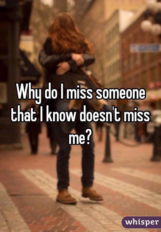 Why do I miss someone that I know doesn't miss me?