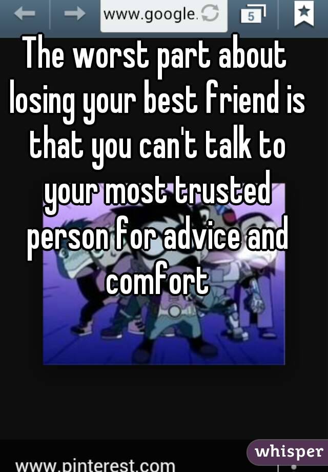 The worst part about losing your best friend is that you can't talk to your most trusted person for advice and comfort