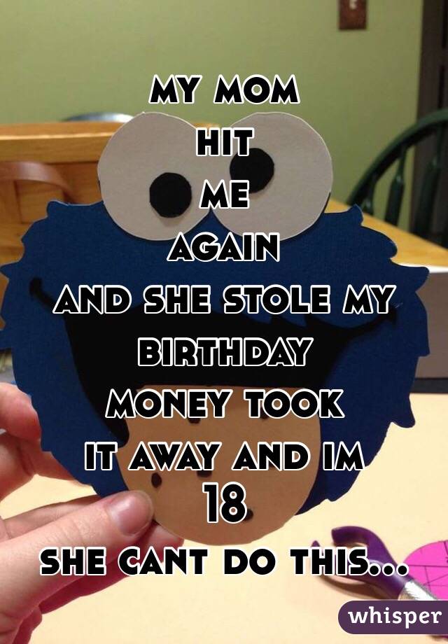 my mom
hit
me
again
and she stole my birthday
money took
it away and im
18
she cant do this...