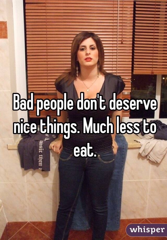 Bad people don't deserve nice things. Much less to eat.