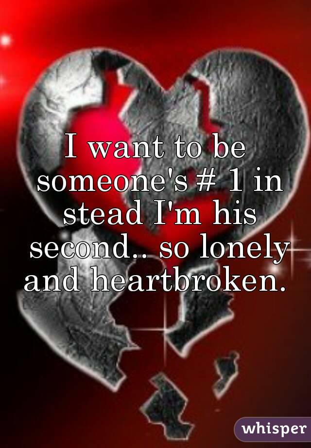 I want to be someone's # 1 in stead I'm his second.. so lonely and heartbroken. 