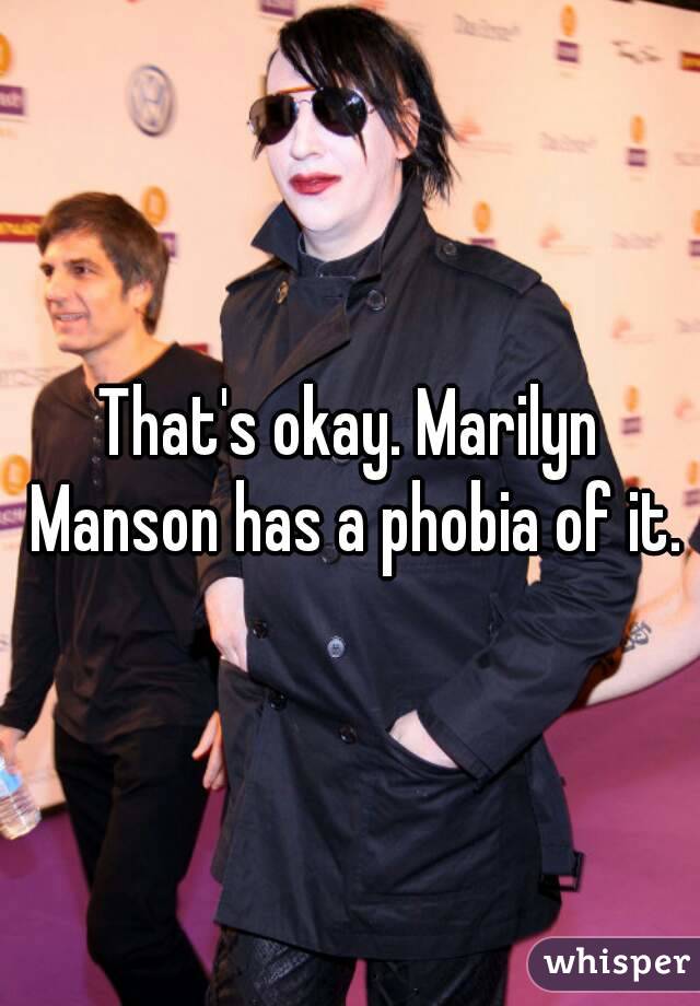 That's okay. Marilyn Manson has a phobia of it.