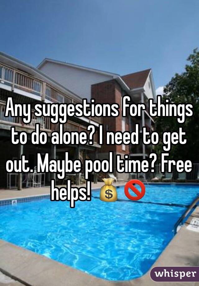 Any suggestions for things to do alone? I need to get out. Maybe pool time? Free helps! ðŸ’°ðŸš«