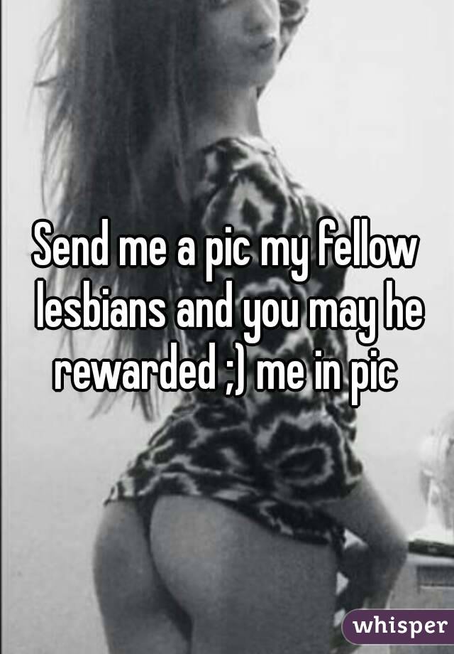 Send me a pic my fellow lesbians and you may he rewarded ;) me in pic 