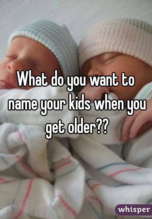What do you want to name your kids when you get older??