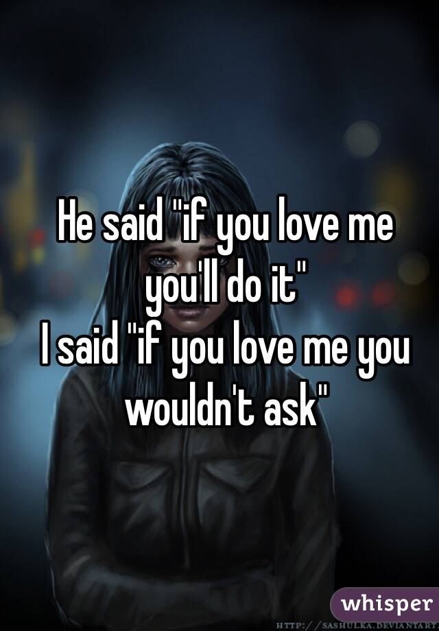 He said "if you love me you'll do it"
I said "if you love me you wouldn't ask"