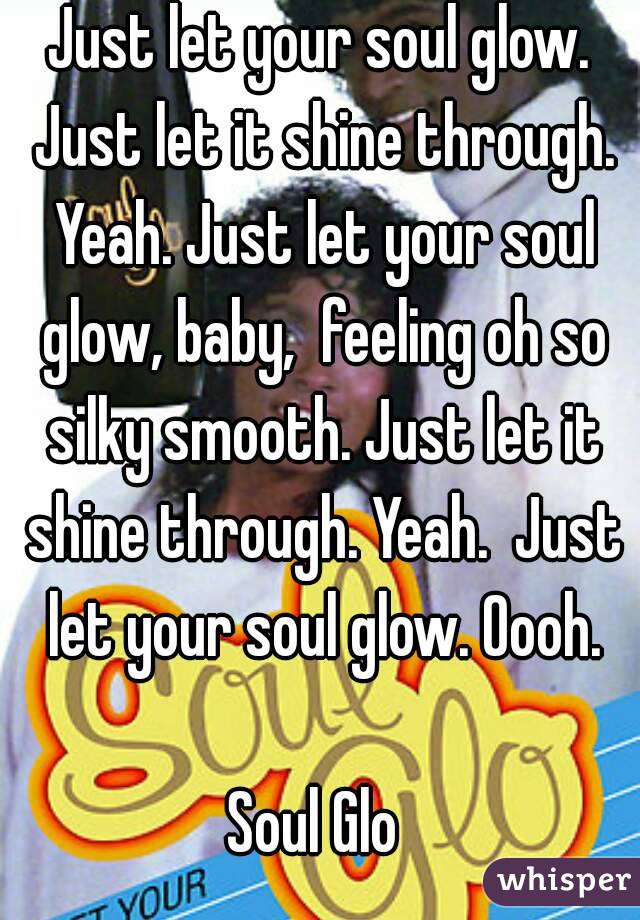 Just let your soul glow. Just let it shine through. Yeah. Just let your soul glow, baby,  feeling oh so silky smooth. Just let it shine through. Yeah.  Just let your soul glow. Oooh.

Soul Glo 