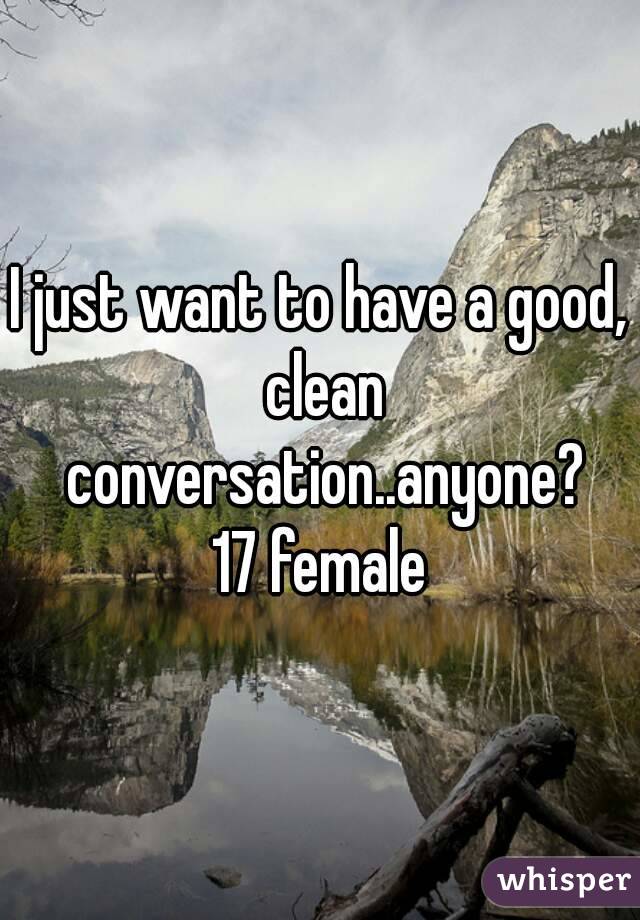 I just want to have a good, clean conversation..anyone?
17 female