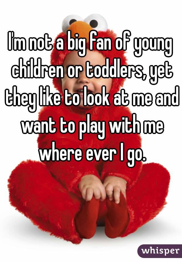 I'm not a big fan of young children or toddlers, yet they like to look at me and want to play with me where ever I go.
