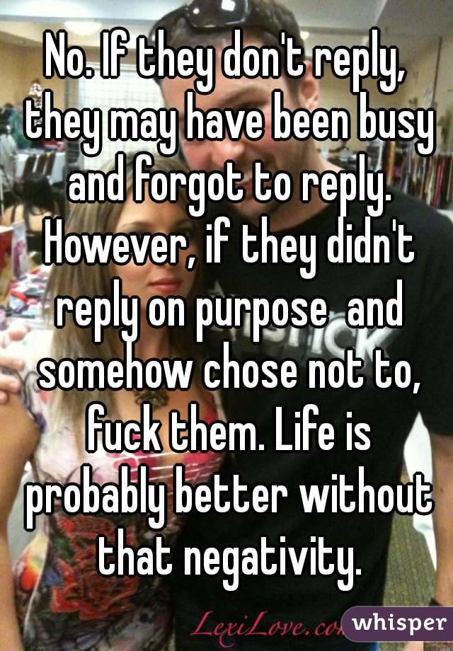 No. If they don't reply, they may have been busy and forgot to reply. However, if they didn't reply on purpose  and somehow chose not to, fuck them. Life is probably better without that negativity.