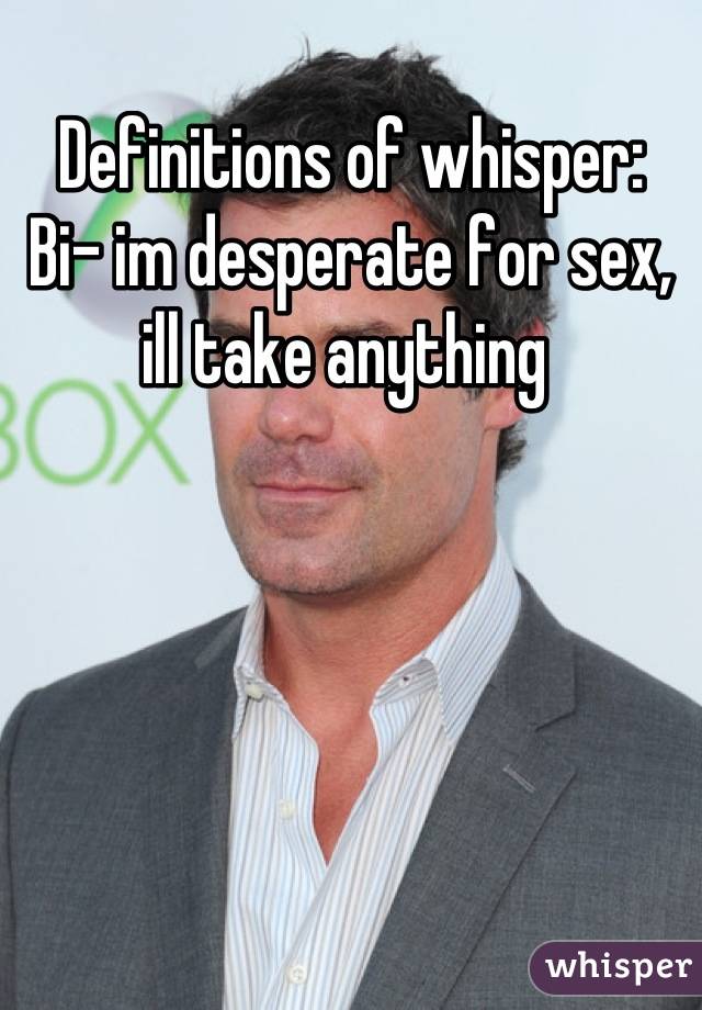 Definitions of whisper:
Bi- im desperate for sex, ill take anything 