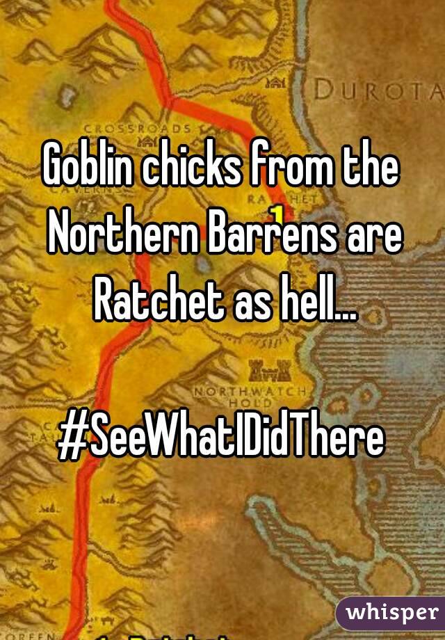 Goblin chicks from the Northern Barrens are Ratchet as hell...

#SeeWhatIDidThere