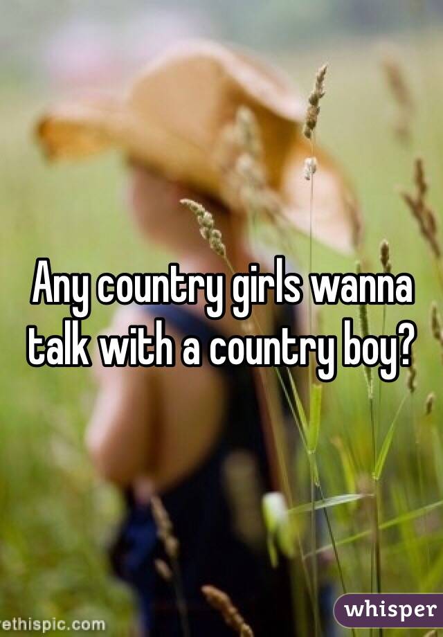 Any country girls wanna talk with a country boy?