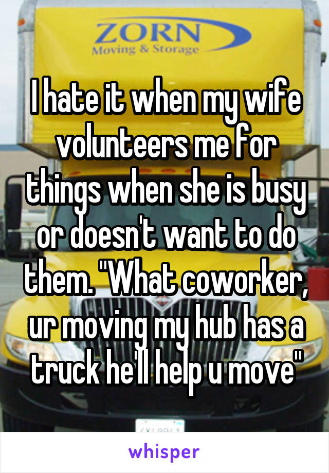 I hate it when my wife volunteers me for things when she is busy or doesn't want to do them. "What coworker, ur moving my hub has a truck he'll help u move"