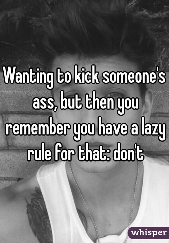 Wanting to kick someone's ass, but then you remember you have a lazy rule for that: don't