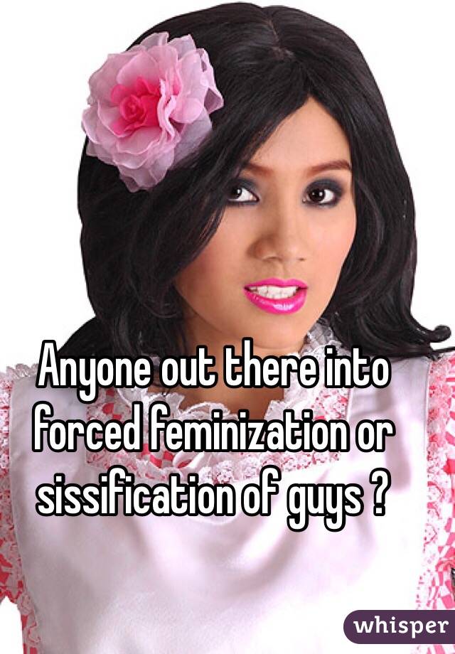 Anyone out there into forced feminization or sissification of guys ?