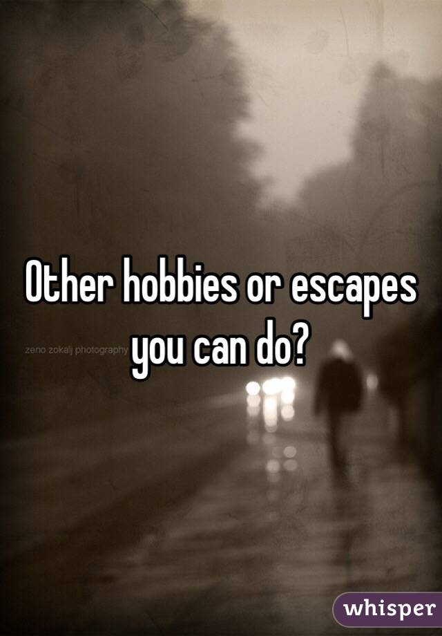 Other hobbies or escapes you can do? 