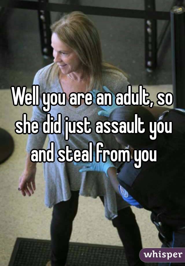 Well you are an adult, so she did just assault you and steal from you