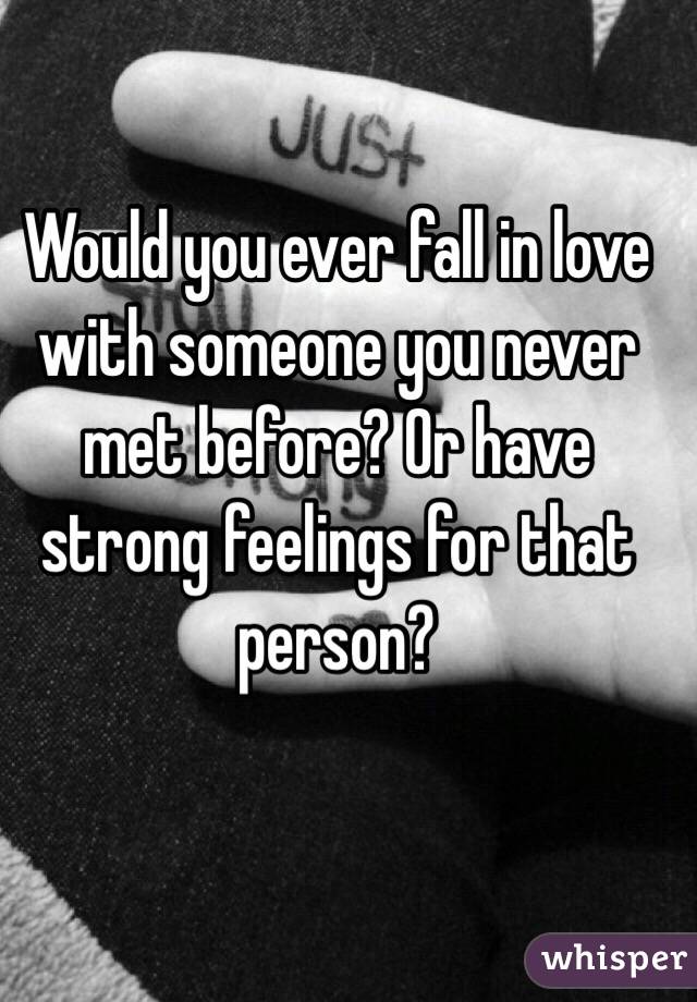 Would you ever fall in love with someone you never met before? Or have strong feelings for that person?