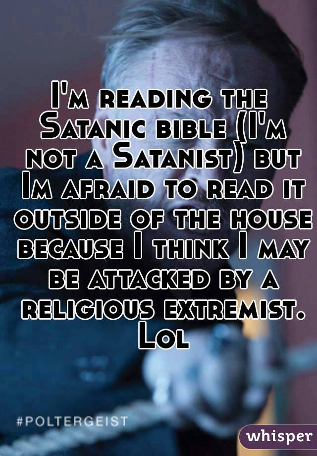 I'm reading the Satanic bible (I'm not a Satanist) but Im afraid to read it outside of the house because I think I may be attacked by a religious extremist. Lol