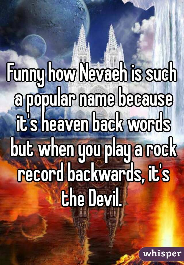 Funny how Nevaeh is such a popular name because it's heaven back words but when you play a rock record backwards, it's the Devil. 