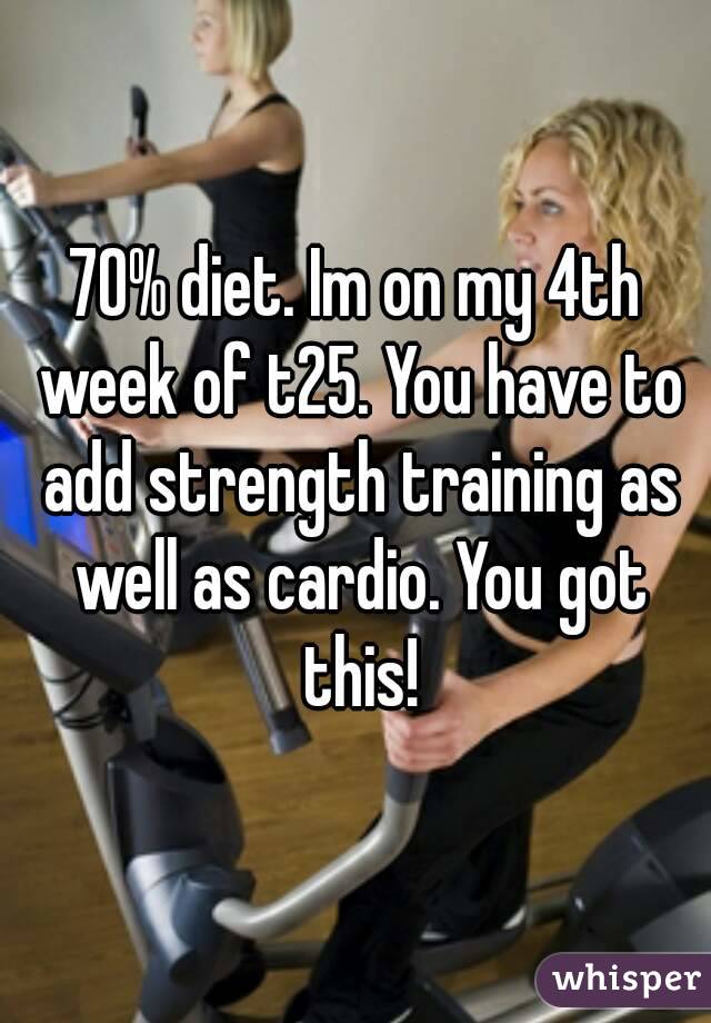 70% diet. Im on my 4th week of t25. You have to add strength training as well as cardio. You got this!