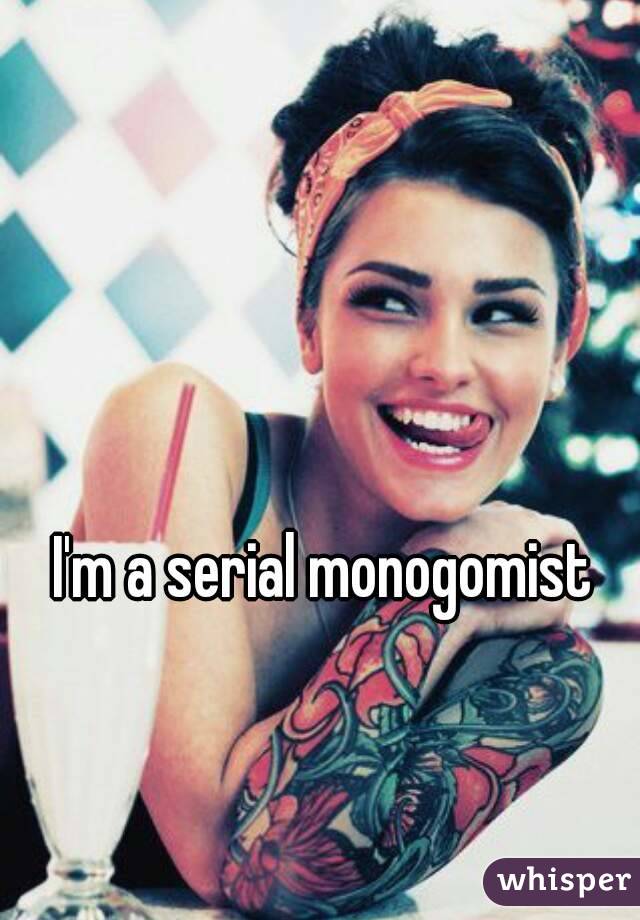 I'm a serial monogomist 