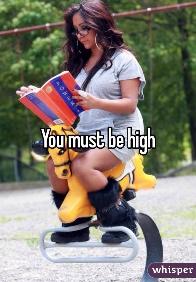 You must be high 