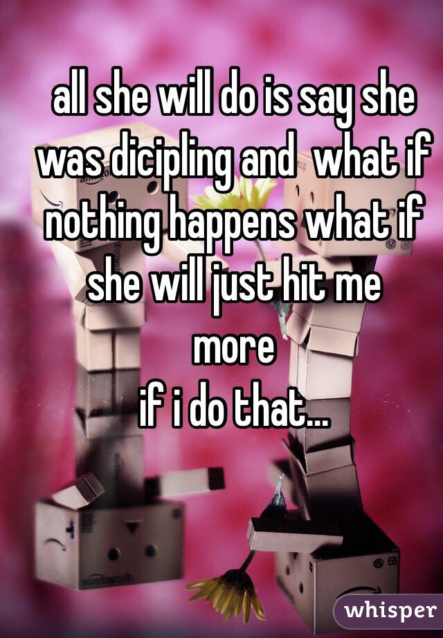 all she will do is say she was dicipling and  what if nothing happens what if she will just hit me
more
if i do that...