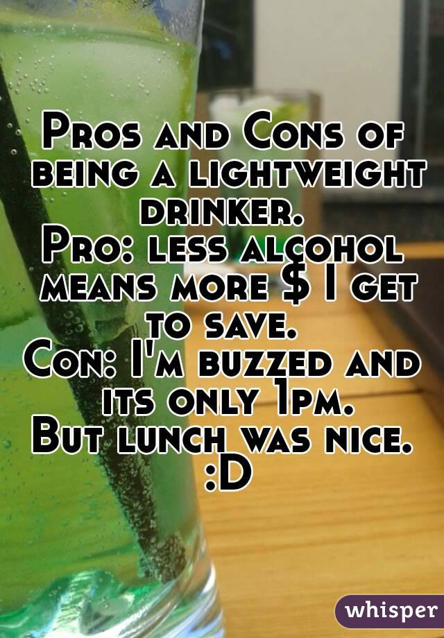 Pros and Cons of being a lightweight drinker. 
Pro: less alcohol means more $ I get to save. 
Con: I'm buzzed and its only 1pm.
But lunch was nice. :D