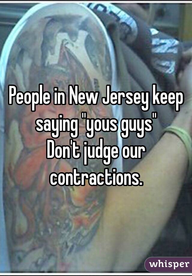 People in New Jersey keep saying "yous guys" 
Don't judge our contractions.