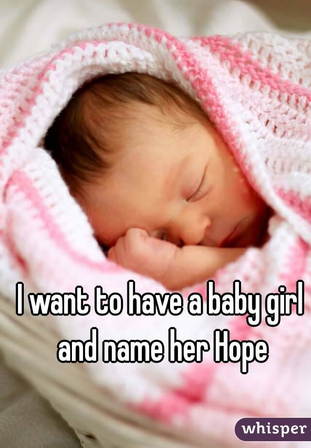 I want to have a baby girl and name her Hope
